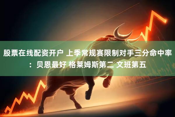 股票在线配资开户 上季常规赛限制对手三分命中率：贝恩最好 格莱姆斯第二 文班第五