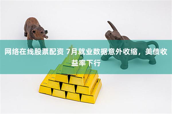 网络在线股票配资 7月就业数据意外收缩，美债收益率下行