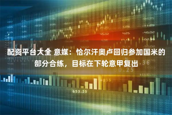 配资平台大全 意媒：恰尔汗奥卢回归参加国米的部分合练，目标在下轮意甲复出