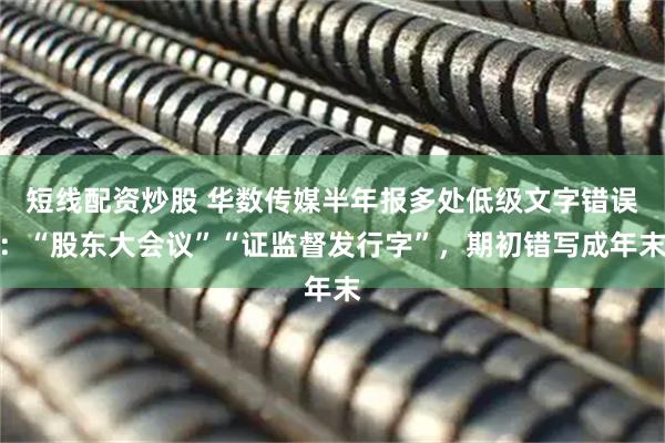 短线配资炒股 华数传媒半年报多处低级文字错误：“股东大会议”“证监督发行字”，期初错写成年末