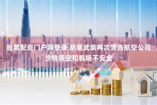 股票配资门户网登录 胡塞武装再次警告航空公司沙特领空和机场不安全